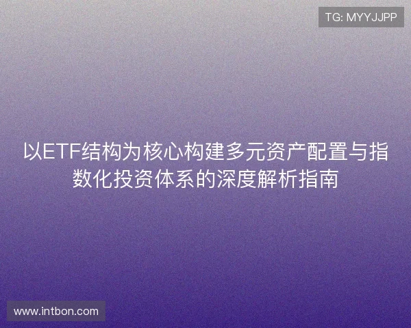 以ETF结构为核心构建多元资产配置与指数化投资体系的深度解析指南 以ETF结构为核心构建多元资产配置与指数化投资体系的深度解析指南