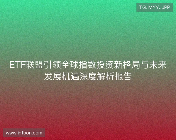 ETF联盟引领全球指数投资新格局与未来发展机遇深度解析报告 ETF联盟引领全球指数投资新格局与未来发展机遇深度解析报告